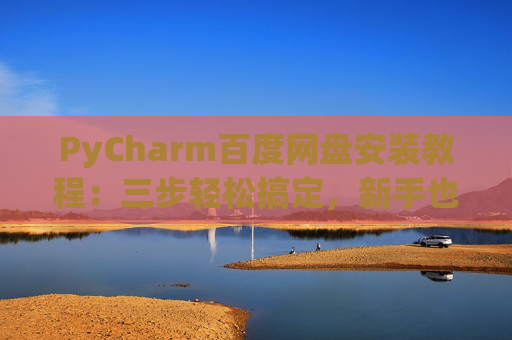 PyCharm百度网盘安装教程：三步轻松搞定，新手也能快速上手